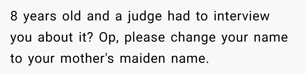 8 years old and a judge had to interview you about it? Op, please change your name to your mother's maiden name.