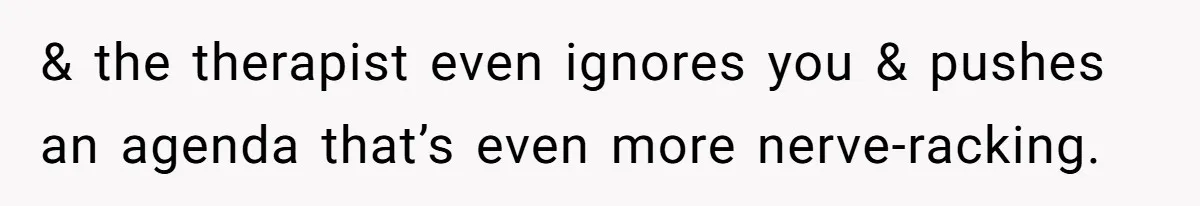 & the therapist even ignores you & pushes an agenda that’s even more nerve-racking.
