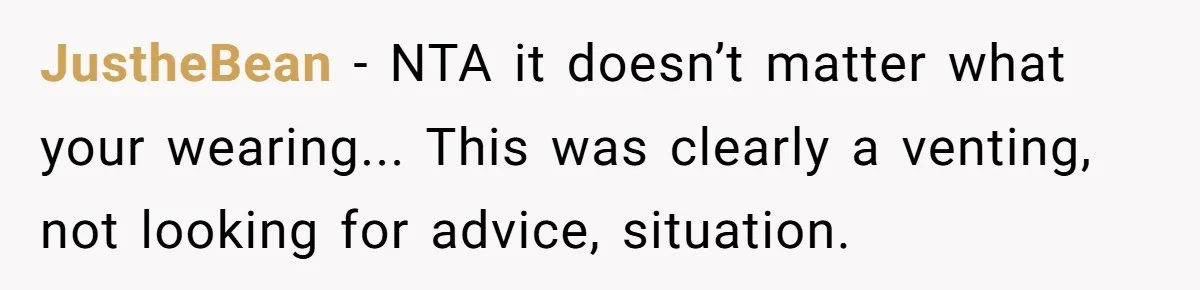 JustheBean − NTA it doesn’t matter what your wearing... This was clearly a venting, not looking for advice, situation.