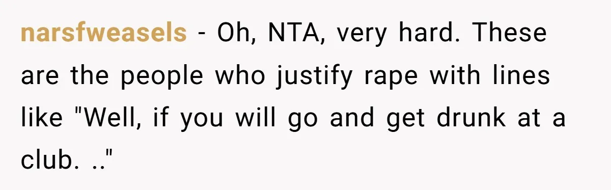 narsfweasels − Oh, NTA, very hard. These are the people who justify rape with lines like "Well, if you will go and get drunk at a club. .."