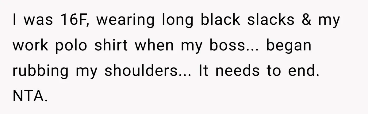 I was 16F, wearing long black slacks & my work polo shirt when my boss... began rubbing my shoulders... It needs to end. NTA.