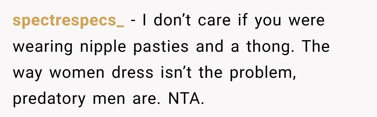 spectrespecs_ − I don’t care if you were wearing nipple pasties and a thong. The way women dress isn’t the problem, predatory men are. NTA.