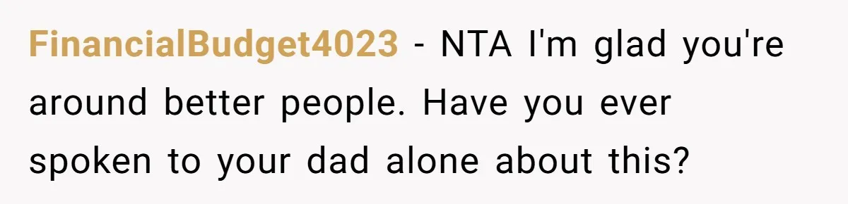 FinancialBudget4023 − NTA I'm glad you're around better people. Have you ever spoken to your dad alone about this?