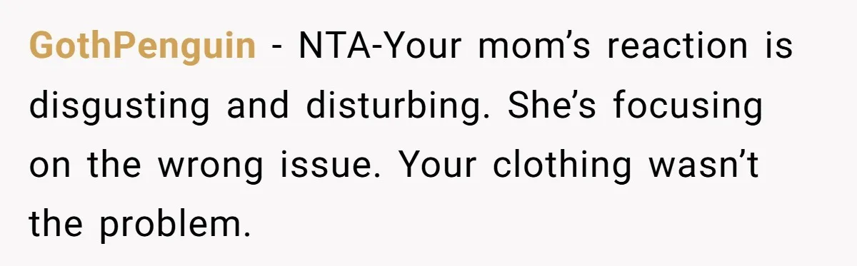 GothPenguin − NTA-Your mom’s reaction is disgusting and disturbing. She’s focusing on the wrong issue. Your clothing wasn’t the problem.