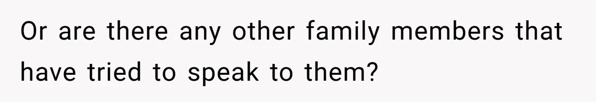 Or are there any other family members that have tried to speak to them?