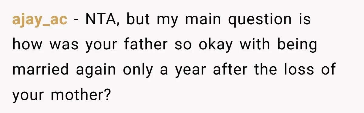 ajay_ac − NTA, but my main question is how was your father so okay with being married again only a year after the loss of your mother?