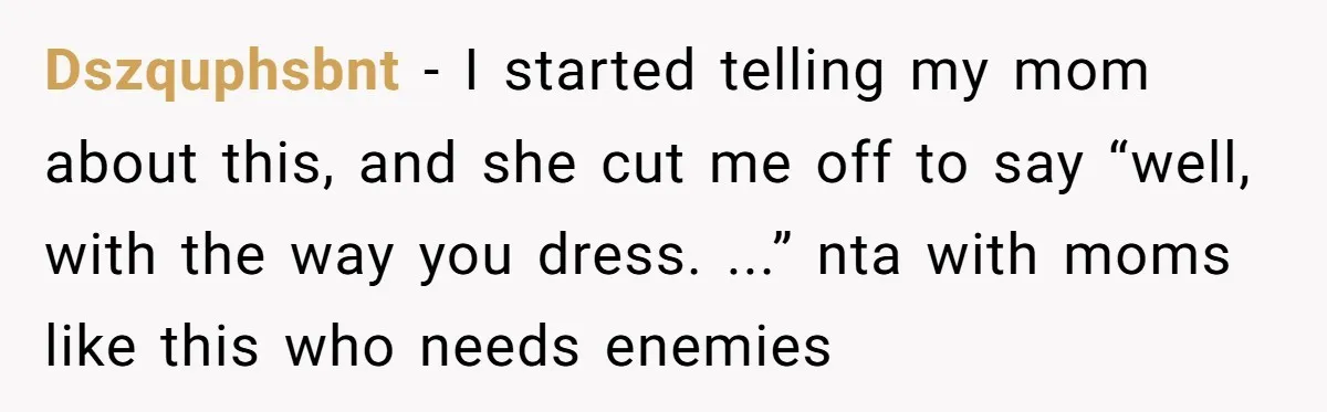 Dszquphsbnt − I started telling my mom about this, and she cut me off to say “well, with the way you dress. ...” nta with moms like this who needs...