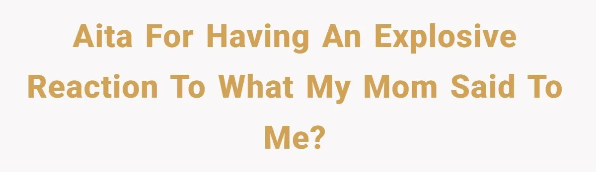 AITA for having an explosive reaction to what my mom said to me?