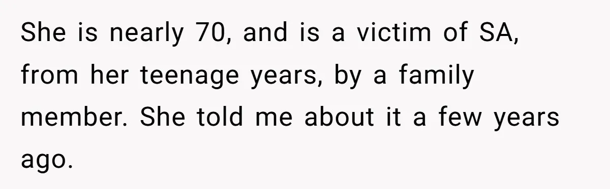 She is nearly 70, and is a victim of SA, from her teenage years, by a family member. She told me about it a few years ago.
