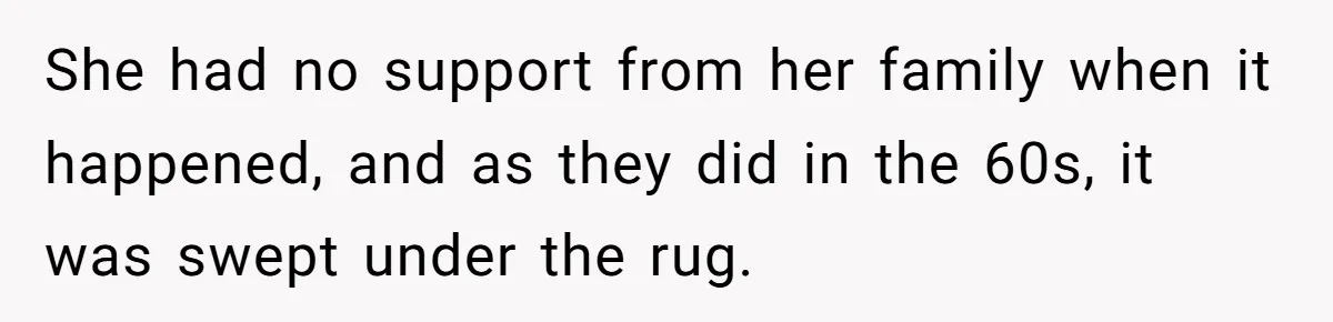 She had no support from her family when it happened, and as they did in the 60s, it was swept under the rug.