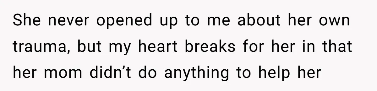 She never opened up to me about her own trauma, but my heart breaks for her in that her mom didn’t do anything to help her
