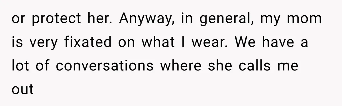 or protect her. Anyway, in general, my mom is very fixated on what I wear. We have a lot of conversations where she calls me out