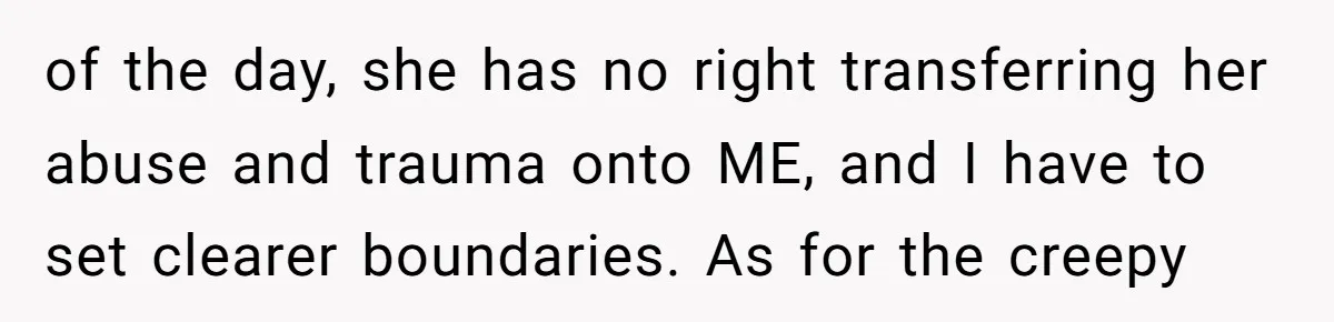 of the day, she has no right transferring her abuse and trauma onto ME, and I have to set clearer boundaries. As for the creepy