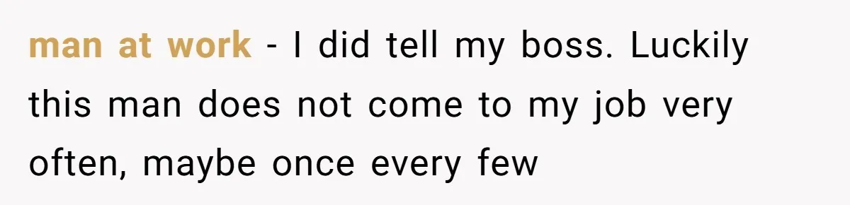 man at work - I did tell my boss. Luckily this man does not come to my job very often, maybe once every few