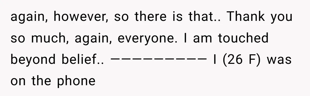 again, however, so there is that.. Thank you so much, again, everyone. I am touched beyond belief.. ————————— I (26 F) was on the phone