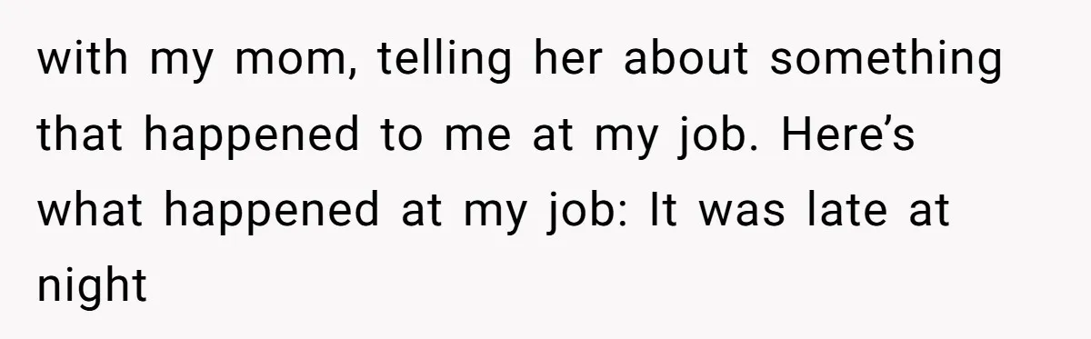 with my mom, telling her about something that happened to me at my job. Here’s what happened at my job: It was late at night