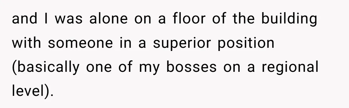 and I was alone on a floor of the building with someone in a superior position (basically one of my bosses on a regional level).