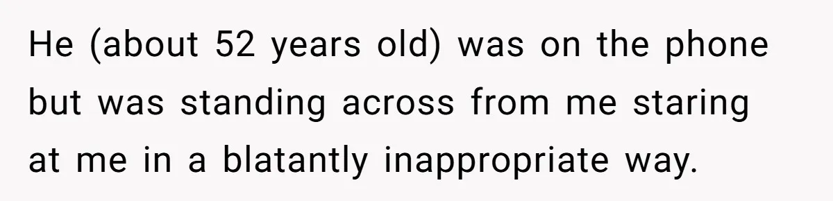 He (about 52 years old) was on the phone but was standing across from me staring at me in a blatantly inappropriate way.