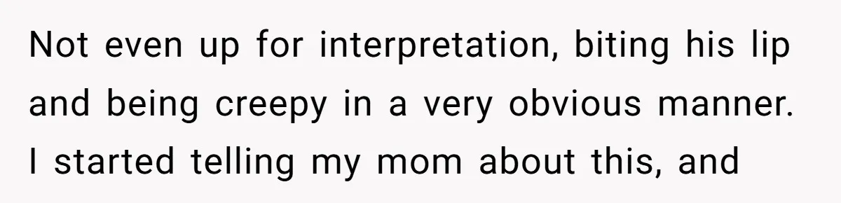 Not even up for interpretation, biting his lip and being creepy in a very obvious manner. I started telling my mom about this, and