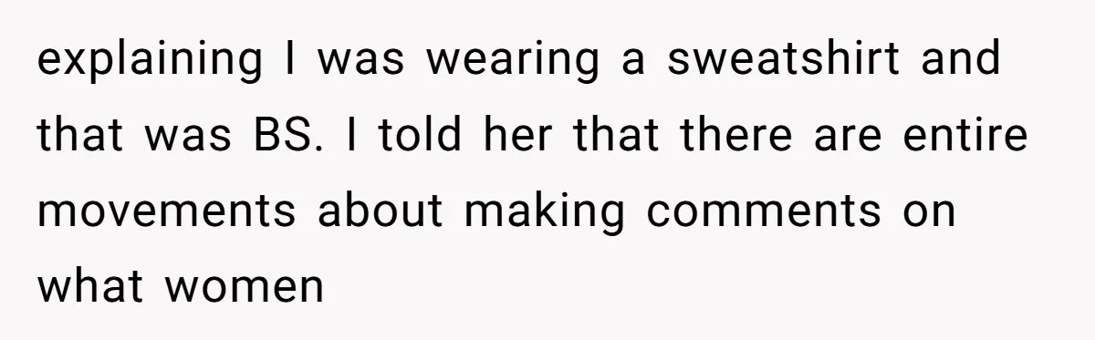 explaining I was wearing a sweatshirt and that was BS. I told her that there are entire movements about making comments on what women
