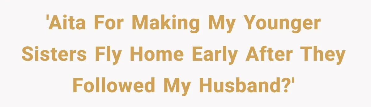 'AITA for making my younger sisters fly home early after they followed my husband?'