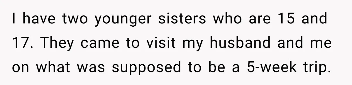 I have two younger sisters who are 15 and 17. They came to visit my husband and me on what was supposed to be a 5-week trip.