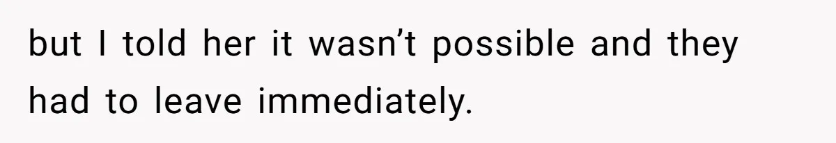 but I told her it wasn’t possible and they had to leave immediately.