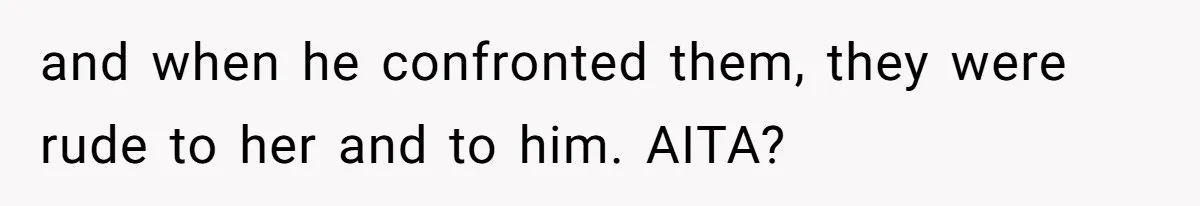 and when he confronted them, they were rude to her and to him. AITA?