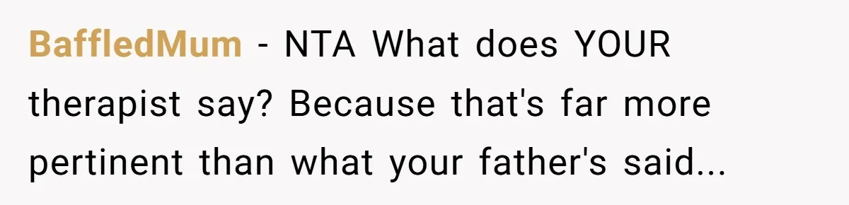 BaffledMum − NTA What does YOUR therapist say? Because that's far more pertinent than what your father's said...