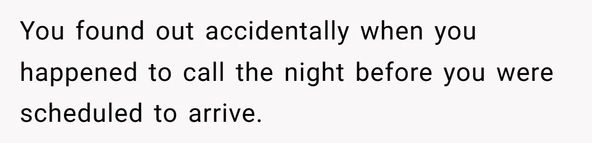 You found out accidentally when you happened to call the night before you were scheduled to arrive.