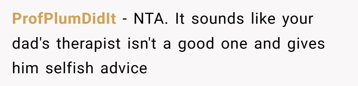 ProfPlumDidIt − NTA. It sounds like your dad's therapist isn't a good one and gives him selfish advice