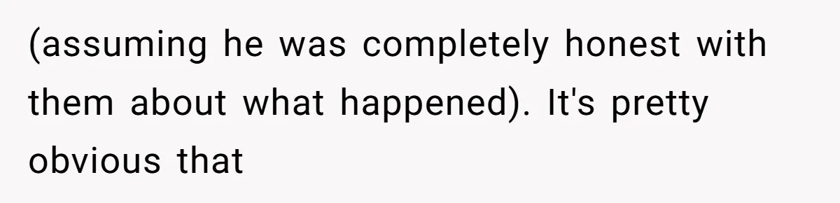 (assuming he was completely honest with them about what happened). It's pretty obvious that