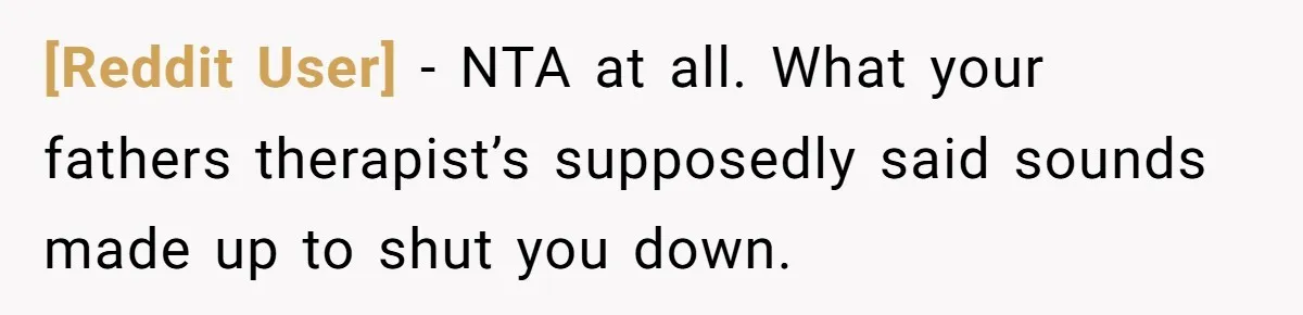 [Reddit User] − NTA at all. What your fathers therapist’s supposedly said sounds made up to shut you down.