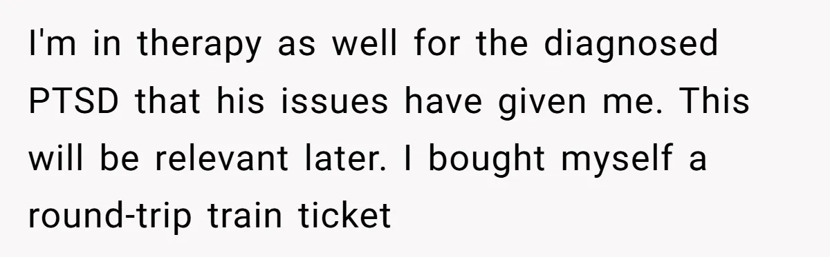 I'm in therapy as well for the diagnosed PTSD that his issues have given me. This will be relevant later. I bought myself a round-trip train ticket