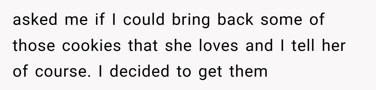 asked me if I could bring back some of those cookies that she loves and I tell her of course. I decided to get them
