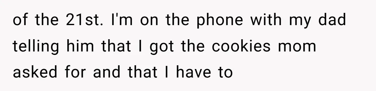 of the 21st. I'm on the phone with my dad telling him that I got the cookies mom asked for and that I have to