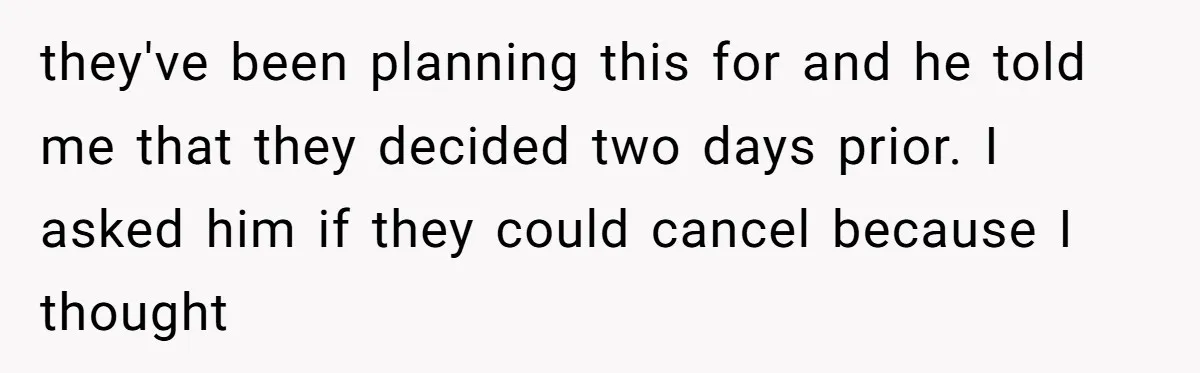 they've been planning this for and he told me that they decided two days prior. I asked him if they could cancel because I thought