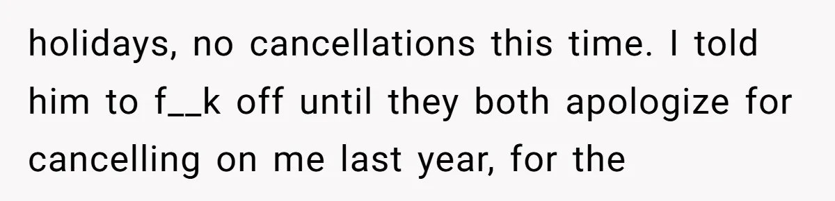 holidays, no cancellations this time. I told him to f__k off until they both apologize for cancelling on me last year, for the