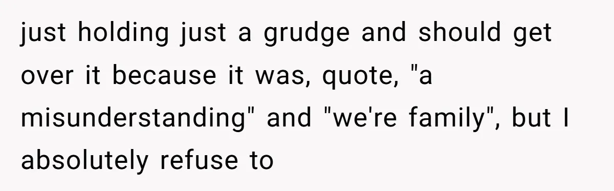 just holding just a grudge and should get over it because it was, quote, "a misunderstanding" and "we're family", but I absolutely refuse to