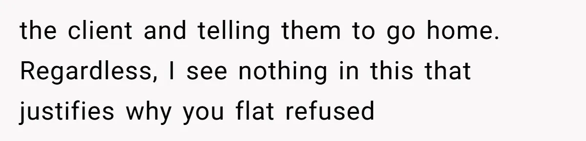 the client and telling them to go home.  Regardless, I see nothing in this that justifies why you flat refused