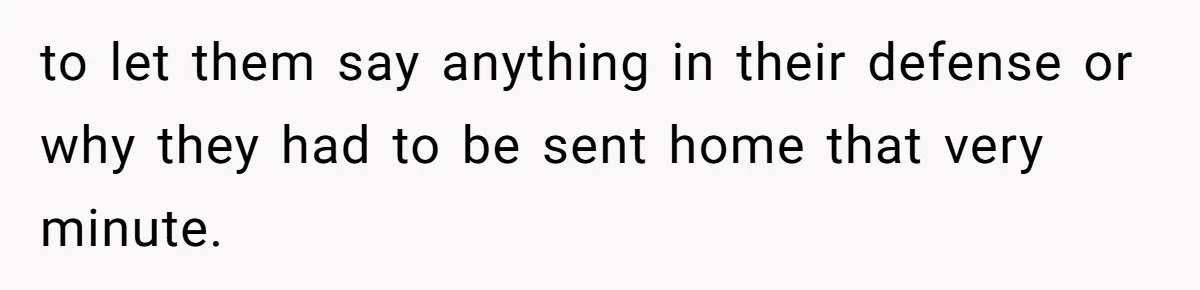 to let them say anything in their defense or why they had to be sent home that very minute.