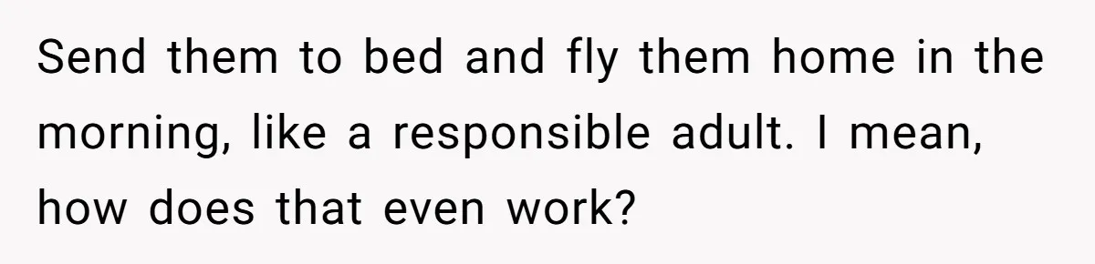 Send them to bed and fly them home in the morning, like a responsible adult. I mean, how does that even work?
