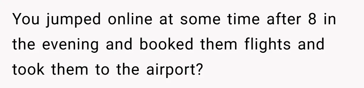 You jumped online at some time after 8 in the evening and booked them flights and took them to the airport?