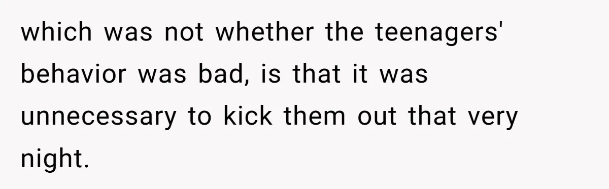 which was not whether the teenagers' behavior was bad, is that it was unnecessary to kick them out that very night.