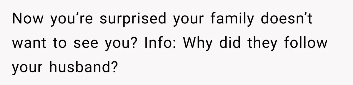 Now you’re surprised your family doesn’t want to see you? Info: Why did they follow your husband?