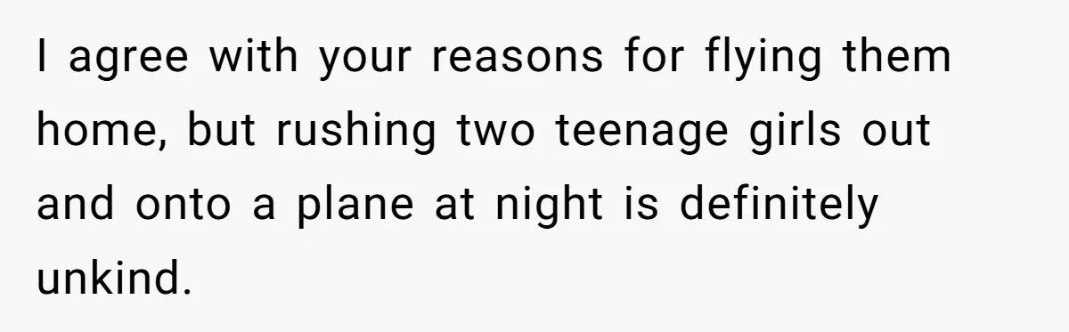 I agree with your reasons for flying them home, but rushing two teenage girls out and onto a plane at night is definitely unkind.