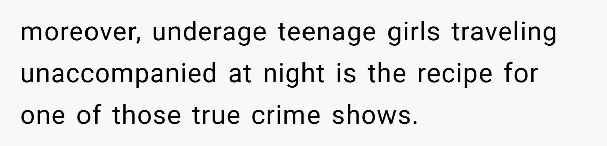 moreover, underage teenage girls traveling unaccompanied at night is the recipe for one of those true crime shows.