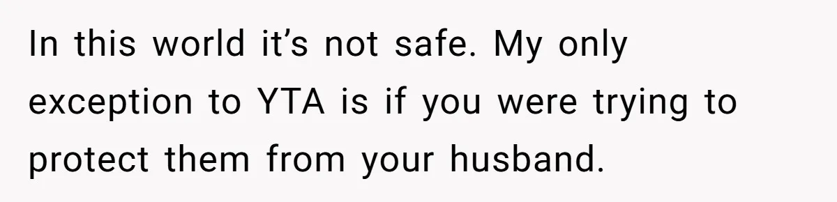 In this world it’s not safe. My only exception to YTA is if you were trying to protect them from your husband.