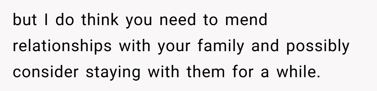 but I do think you need to mend relationships with your family and possibly consider staying with them for a while.