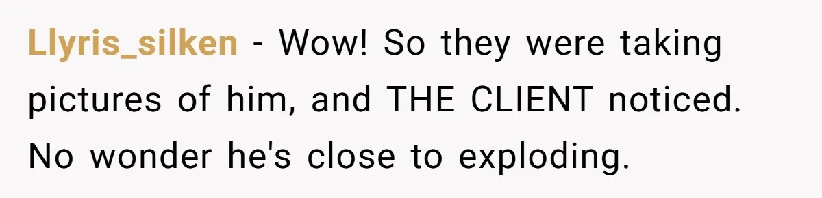 Llyris_silken − Wow! So they were taking pictures of him, and THE CLIENT noticed. No wonder he's close to exploding.